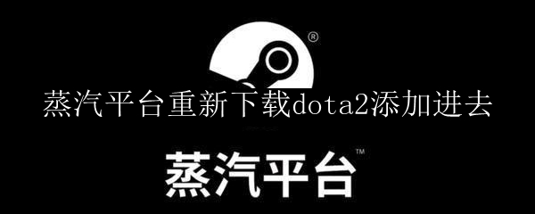 蒸汽平台重新下载dota2添加进去