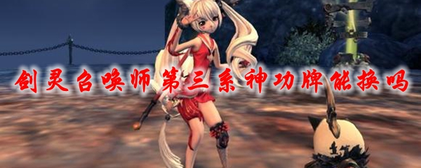 《剑灵》召唤师第三系神功牌能换吗