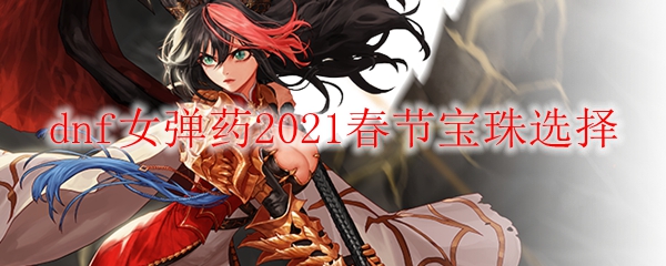 dnf女弹药2021春节宝珠选择