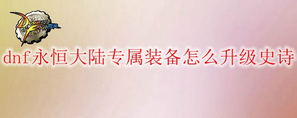 dnf永恒大陆专属装备怎么升级史诗