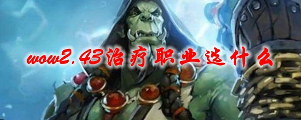 魔兽世界2.43治疗职业选什么
