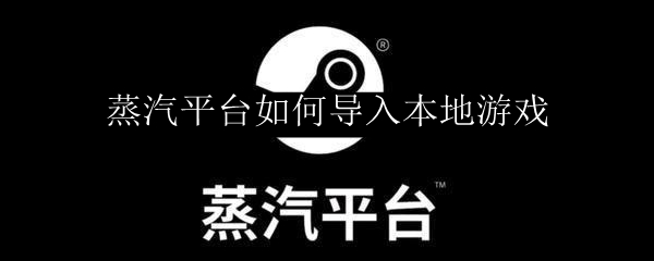 蒸汽平台如何导入本地游戏