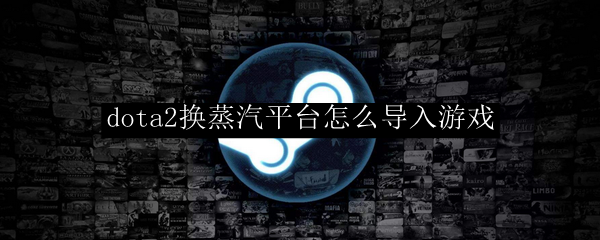 dota2换蒸汽平台怎么导入游戏
