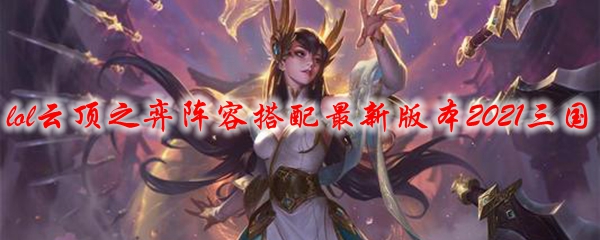 lol云顶之弈阵容搭配最新版本2021三国