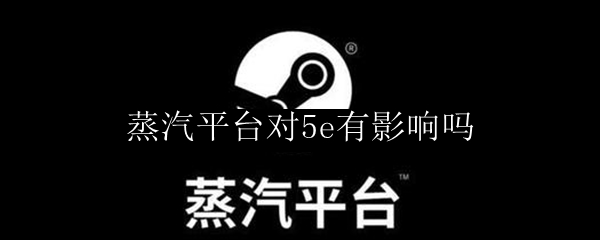 蒸汽平台对5e有影响吗