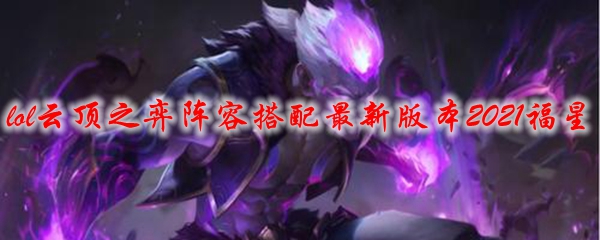 lol云顶之弈阵容搭配最新版本2021福星