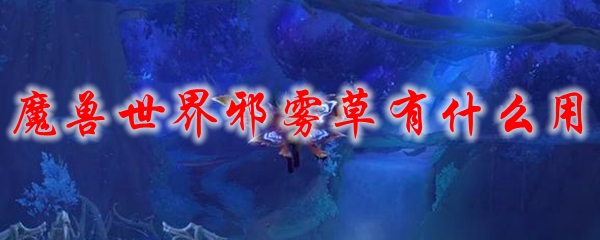 魔兽世界邪雾草有什么用