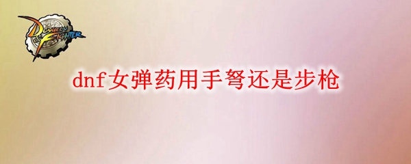 dnf女弹药用手弩还是步枪