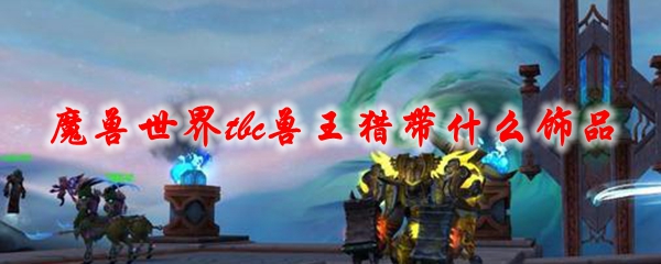 魔兽世界tbc兽王猎带什么饰品