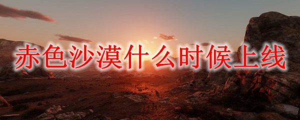 赤色沙漠什么时候上线