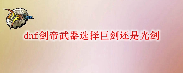 dnf剑帝武器选择巨剑还是光剑
