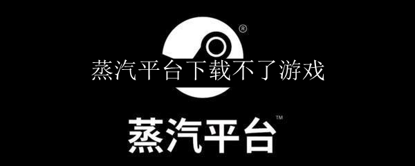 蒸汽平台下载不了游戏
