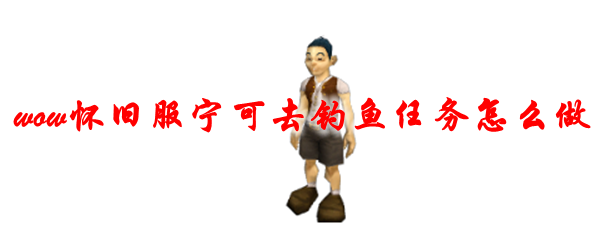 魔兽世界怀旧服宁可去钓鱼任务怎么做