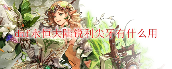 dnf永恒大陆锐利尖牙有什么用