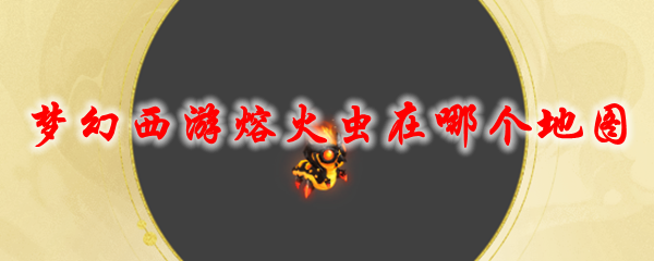 《梦幻西游》熔火虫在哪个地图