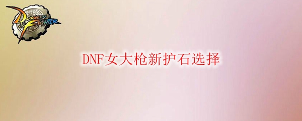 DNF女大枪新护石选择