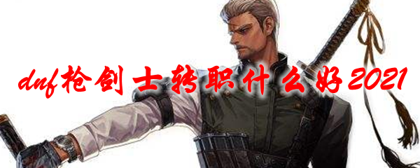 dnf枪剑士转职什么好2021