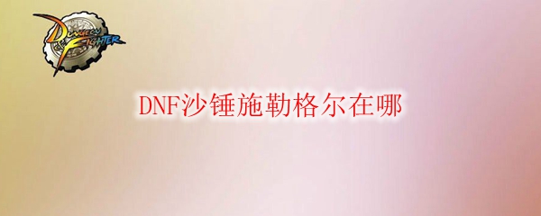 DNF沙锤施勒格尔在哪