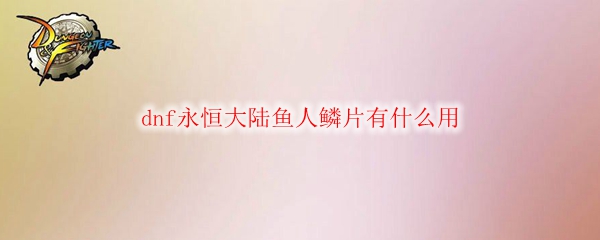 dnf永恒大陆鱼人鳞片有什么用