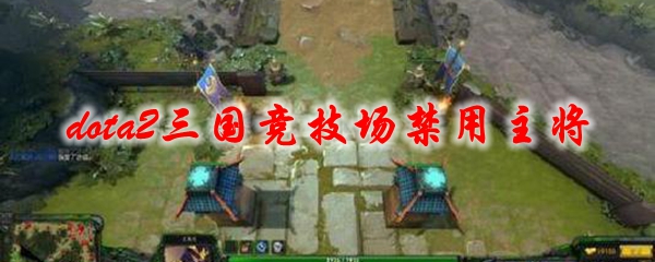 dota2三国竞技场禁用主将