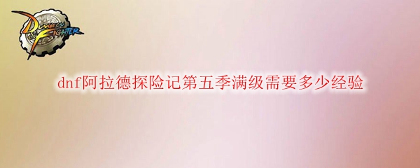 dnf阿拉德探险记第五季满级需要多少经验