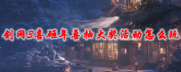 剑网3喜砸年兽抽大奖活动怎么玩2021