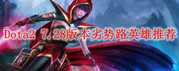 Dota2 7.28版本劣势路英雄推荐