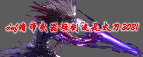dnf暗帝武器短剑还是太刀2021