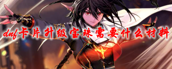 dnf卡片升级宝珠需要什么材料