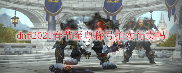 dnf2021春节至尊称号拍卖行卖吗