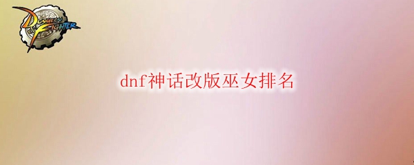 dnf神话改版巫女排名
