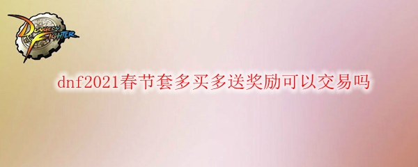  dnf2021春节套多买多送奖励可以交易吗