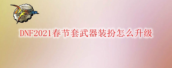 DNF2021春节套武器装扮怎么升级