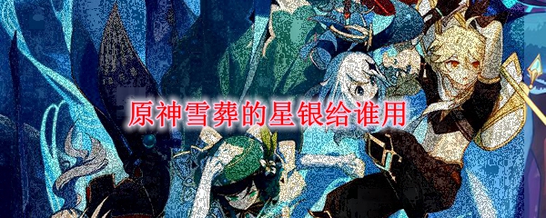 原神雪葬的星银给谁用