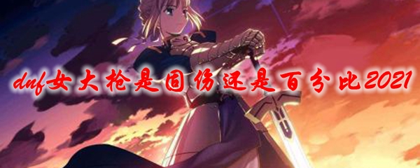 dnf女大枪是固伤还是百分比2021