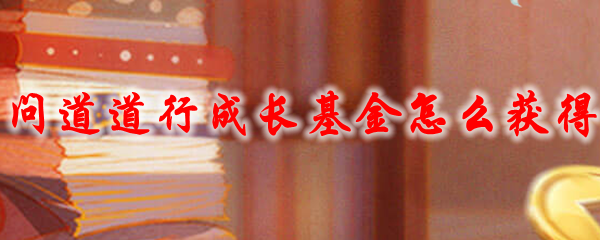 问道道行成长基金怎么获得