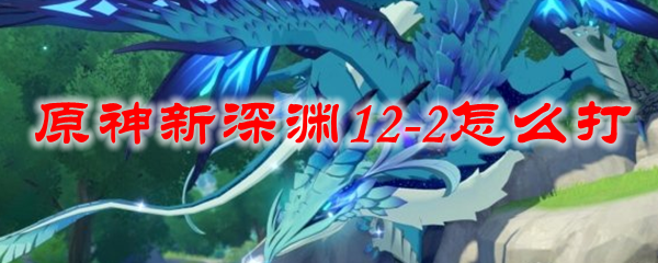 原神新深渊12-2怎么打