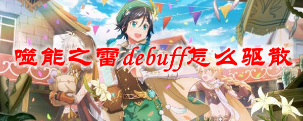 原神噬能之雷debuff怎么驱散