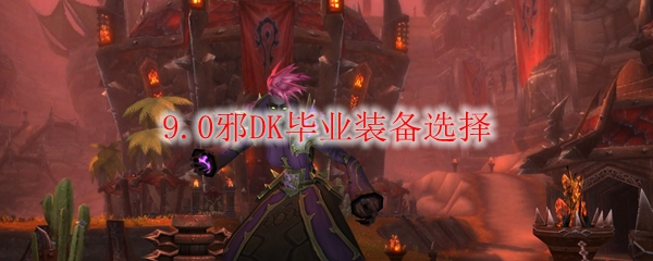 《魔兽世界》9.0邪DK毕业装备选择