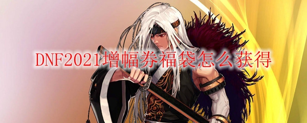 DNF2021增幅券福袋怎么获得