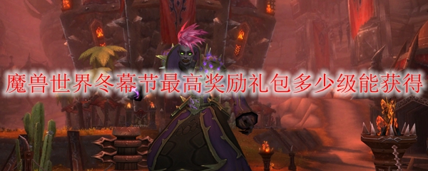 魔兽世界冬幕节最高奖励礼包多少级能获得