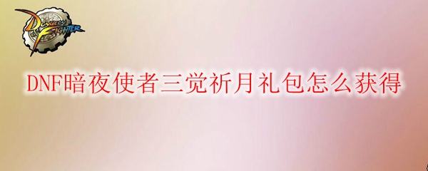 DNF暗夜使者三觉祈月礼包怎么获得