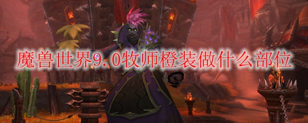 魔兽世界9.0牧师橙装做什么部位