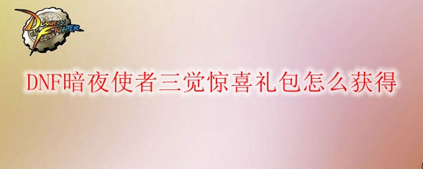 DNF暗夜使者三觉惊喜礼包怎么获得