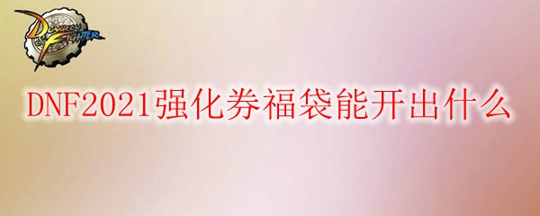 DNF2021强化券福袋能开出什么
