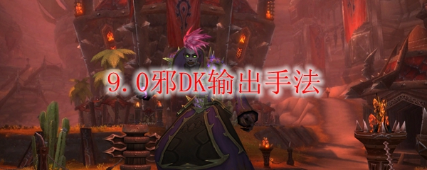 魔兽世界9.0邪DK输出手法