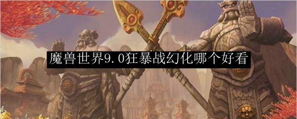魔兽世界9.0狂暴战幻化哪个好看