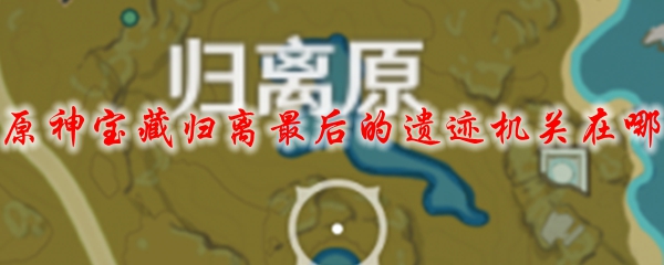 原神宝藏归离最后的遗迹机关在哪