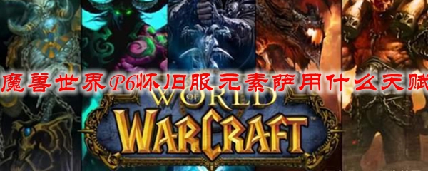 魔兽世界P6怀旧服元素萨用什么天赋