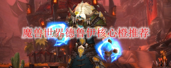 魔兽世界德鲁伊核心橙推荐